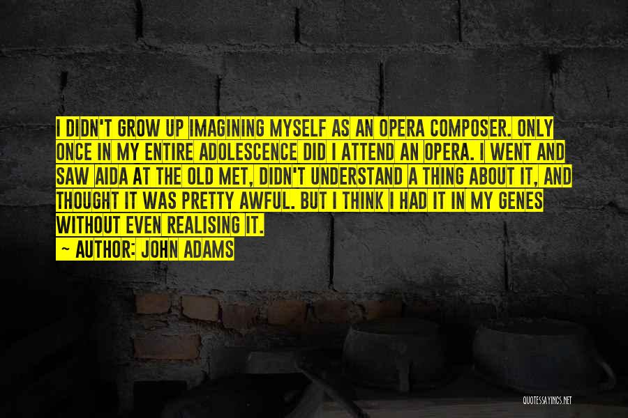 John Adams Quotes: I Didn't Grow Up Imagining Myself As An Opera Composer. Only Once In My Entire Adolescence Did I Attend An