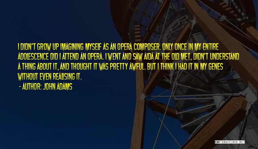 John Adams Quotes: I Didn't Grow Up Imagining Myself As An Opera Composer. Only Once In My Entire Adolescence Did I Attend An