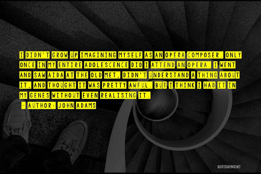 John Adams Quotes: I Didn't Grow Up Imagining Myself As An Opera Composer. Only Once In My Entire Adolescence Did I Attend An