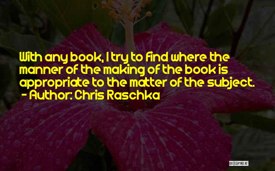 Chris Raschka Quotes: With Any Book, I Try To Find Where The Manner Of The Making Of The Book Is Appropriate To The
