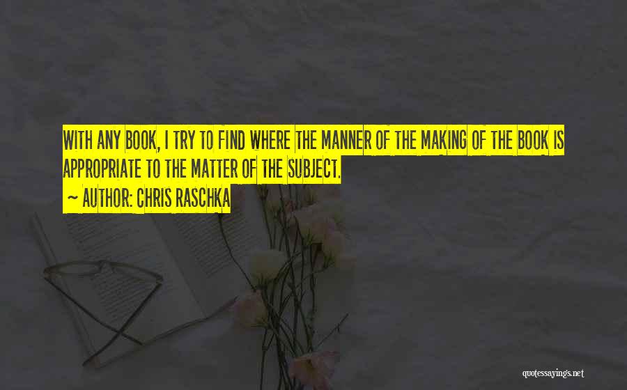 Chris Raschka Quotes: With Any Book, I Try To Find Where The Manner Of The Making Of The Book Is Appropriate To The
