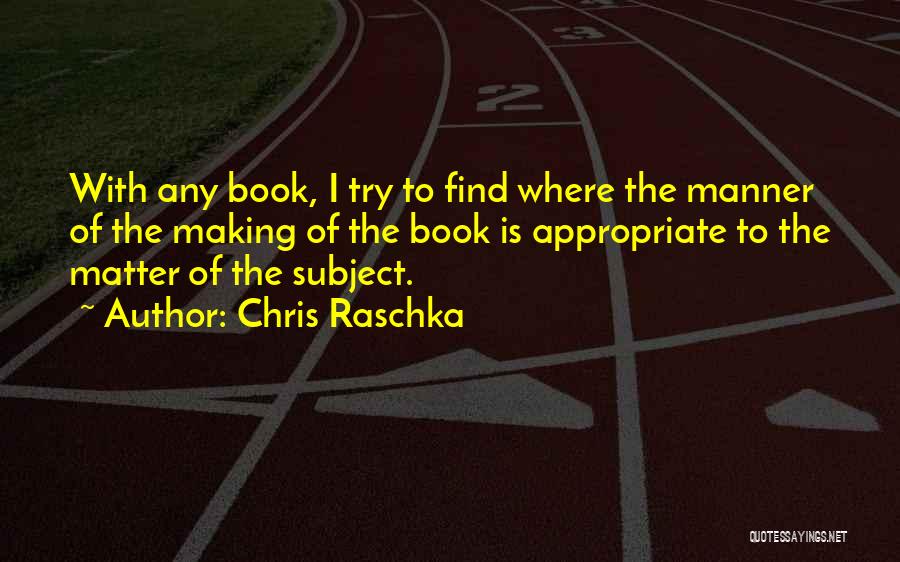 Chris Raschka Quotes: With Any Book, I Try To Find Where The Manner Of The Making Of The Book Is Appropriate To The