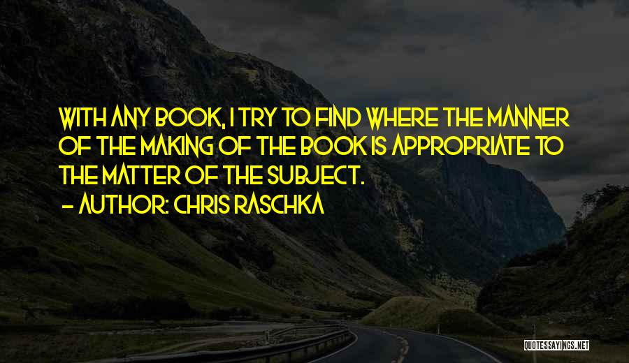 Chris Raschka Quotes: With Any Book, I Try To Find Where The Manner Of The Making Of The Book Is Appropriate To The