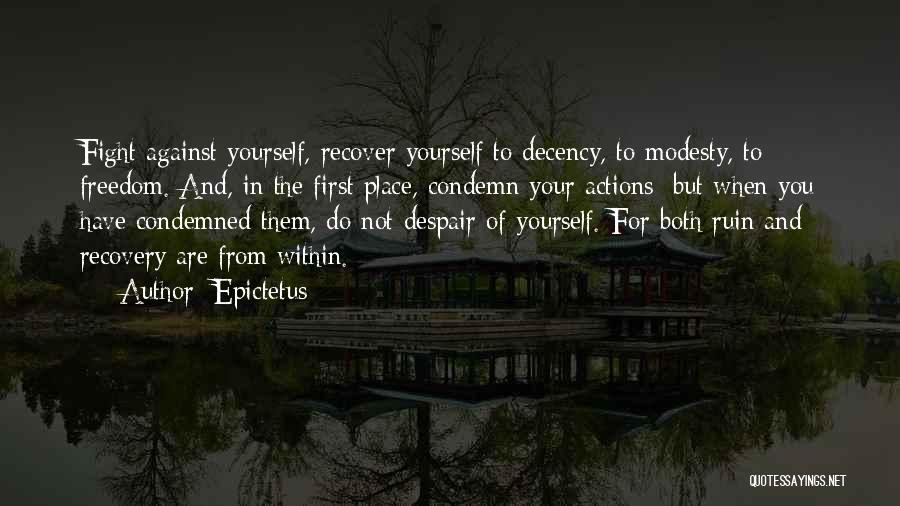 Epictetus Quotes: Fight Against Yourself, Recover Yourself To Decency, To Modesty, To Freedom. And, In The First Place, Condemn Your Actions; But