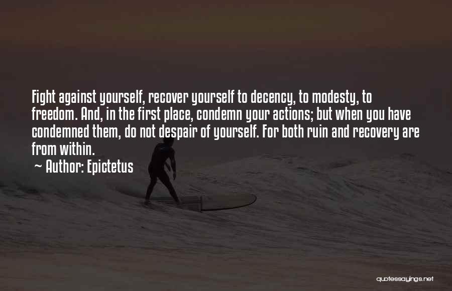 Epictetus Quotes: Fight Against Yourself, Recover Yourself To Decency, To Modesty, To Freedom. And, In The First Place, Condemn Your Actions; But