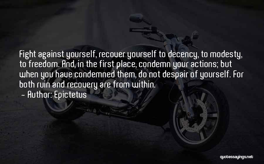 Epictetus Quotes: Fight Against Yourself, Recover Yourself To Decency, To Modesty, To Freedom. And, In The First Place, Condemn Your Actions; But