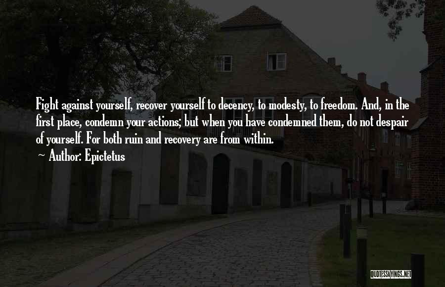 Epictetus Quotes: Fight Against Yourself, Recover Yourself To Decency, To Modesty, To Freedom. And, In The First Place, Condemn Your Actions; But