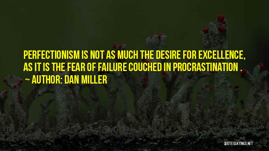 Dan Miller Quotes: Perfectionism Is Not As Much The Desire For Excellence, As It Is The Fear Of Failure Couched In Procrastination .