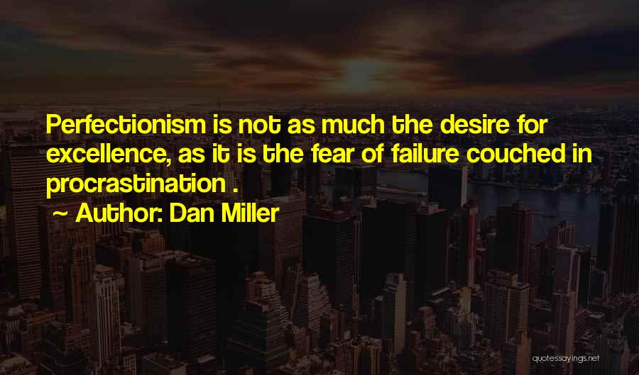 Dan Miller Quotes: Perfectionism Is Not As Much The Desire For Excellence, As It Is The Fear Of Failure Couched In Procrastination .