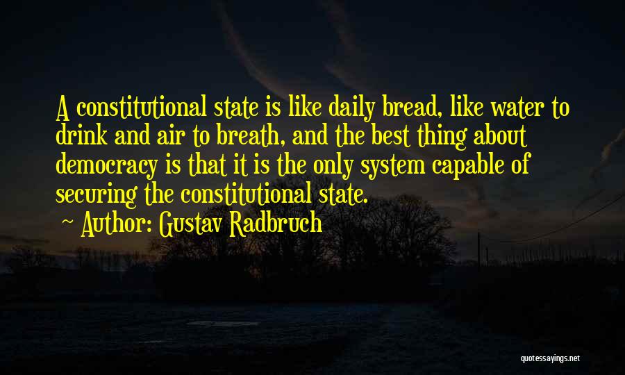 Gustav Radbruch Quotes: A Constitutional State Is Like Daily Bread, Like Water To Drink And Air To Breath, And The Best Thing About