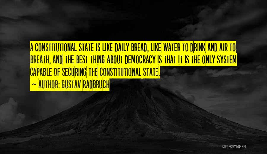 Gustav Radbruch Quotes: A Constitutional State Is Like Daily Bread, Like Water To Drink And Air To Breath, And The Best Thing About