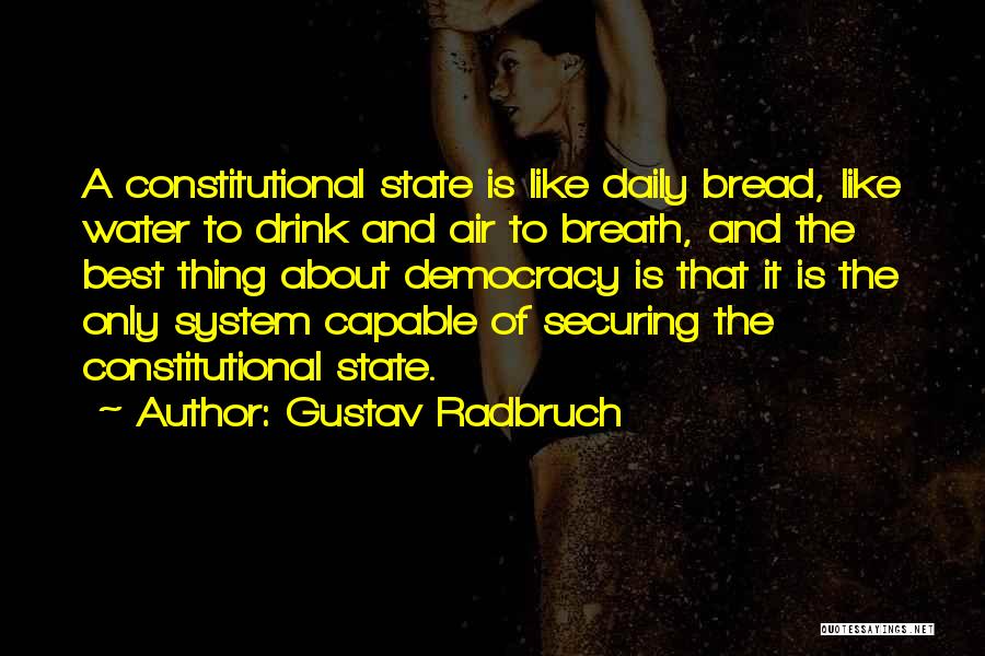 Gustav Radbruch Quotes: A Constitutional State Is Like Daily Bread, Like Water To Drink And Air To Breath, And The Best Thing About