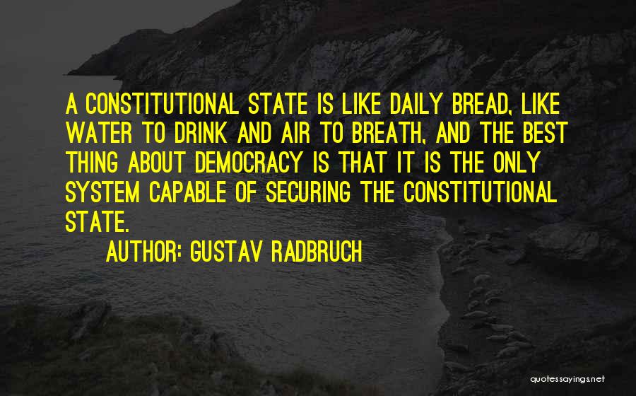 Gustav Radbruch Quotes: A Constitutional State Is Like Daily Bread, Like Water To Drink And Air To Breath, And The Best Thing About