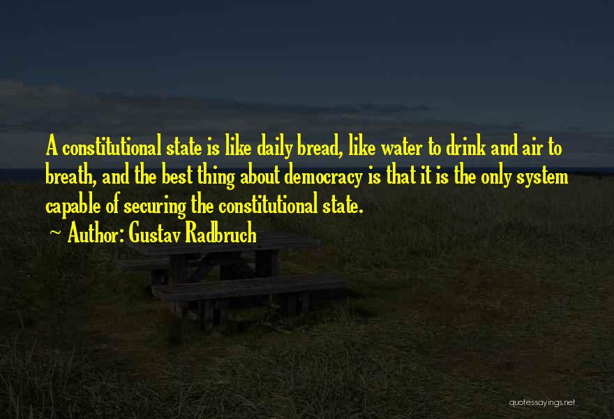 Gustav Radbruch Quotes: A Constitutional State Is Like Daily Bread, Like Water To Drink And Air To Breath, And The Best Thing About