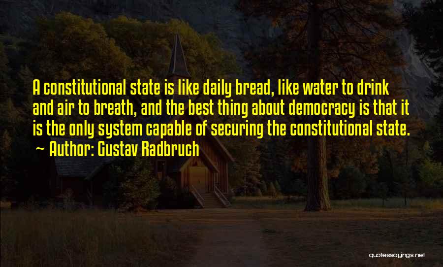 Gustav Radbruch Quotes: A Constitutional State Is Like Daily Bread, Like Water To Drink And Air To Breath, And The Best Thing About