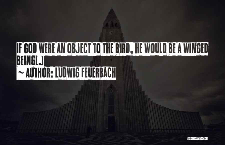 Ludwig Feuerbach Quotes: If God Were An Object To The Bird, He Would Be A Winged Being[.]