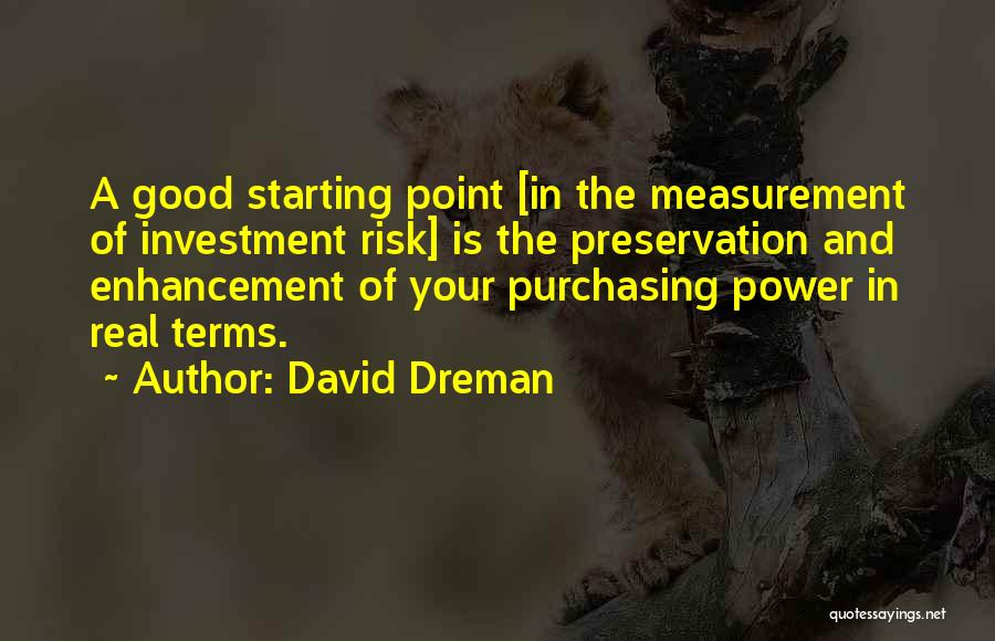 David Dreman Quotes: A Good Starting Point [in The Measurement Of Investment Risk] Is The Preservation And Enhancement Of Your Purchasing Power In