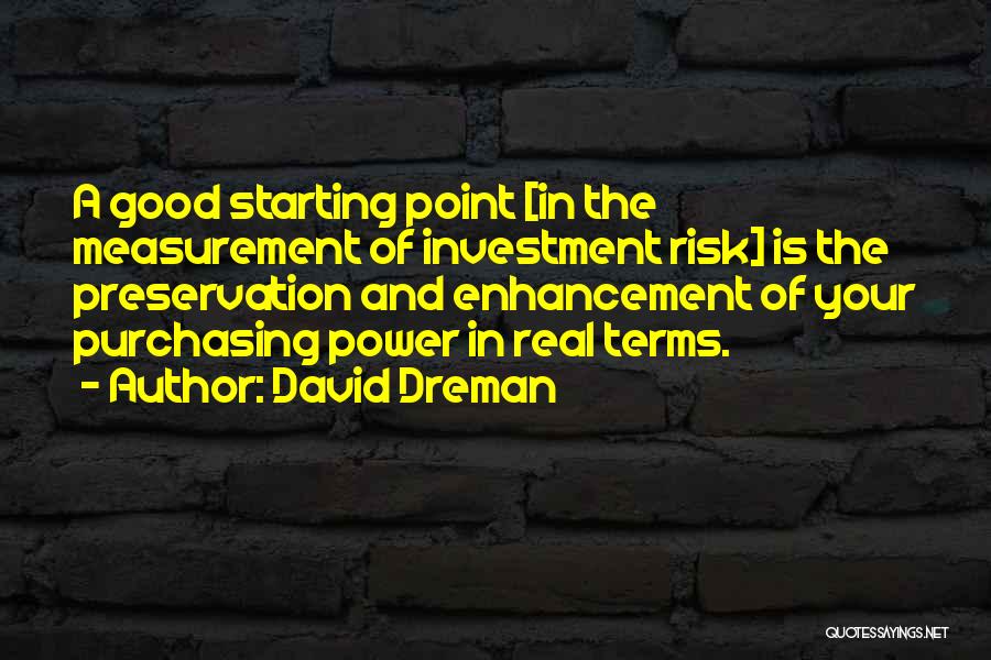 David Dreman Quotes: A Good Starting Point [in The Measurement Of Investment Risk] Is The Preservation And Enhancement Of Your Purchasing Power In