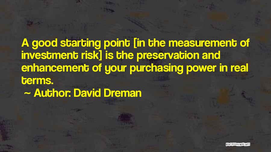 David Dreman Quotes: A Good Starting Point [in The Measurement Of Investment Risk] Is The Preservation And Enhancement Of Your Purchasing Power In