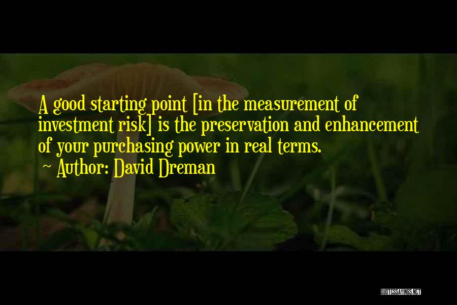 David Dreman Quotes: A Good Starting Point [in The Measurement Of Investment Risk] Is The Preservation And Enhancement Of Your Purchasing Power In