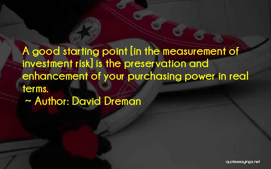 David Dreman Quotes: A Good Starting Point [in The Measurement Of Investment Risk] Is The Preservation And Enhancement Of Your Purchasing Power In