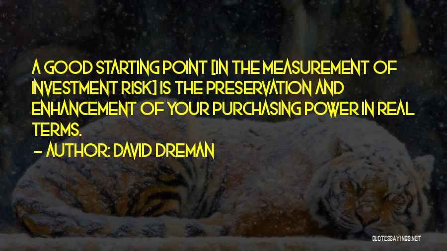 David Dreman Quotes: A Good Starting Point [in The Measurement Of Investment Risk] Is The Preservation And Enhancement Of Your Purchasing Power In