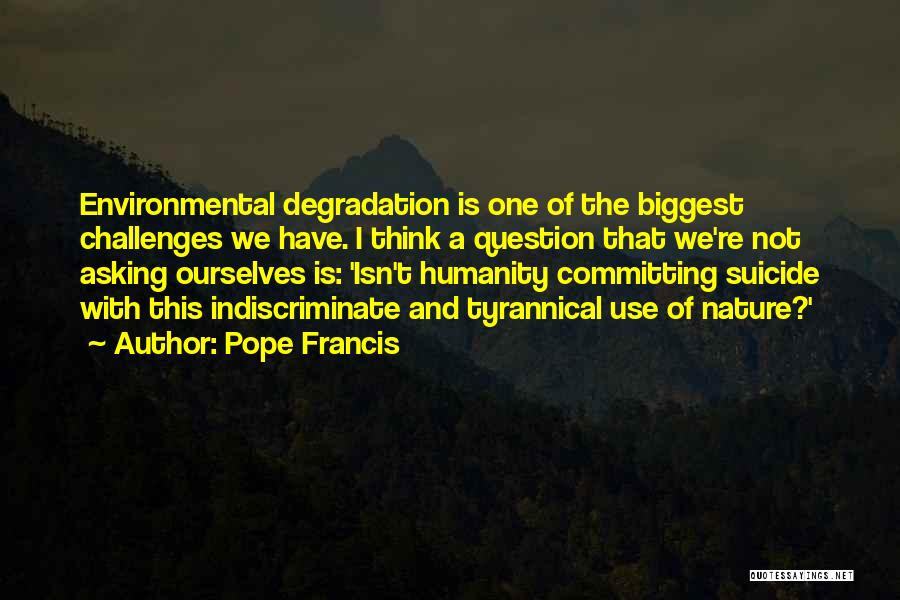 Pope Francis Quotes: Environmental Degradation Is One Of The Biggest Challenges We Have. I Think A Question That We're Not Asking Ourselves Is: