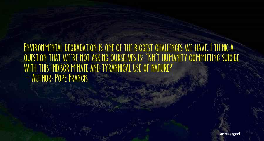 Pope Francis Quotes: Environmental Degradation Is One Of The Biggest Challenges We Have. I Think A Question That We're Not Asking Ourselves Is: