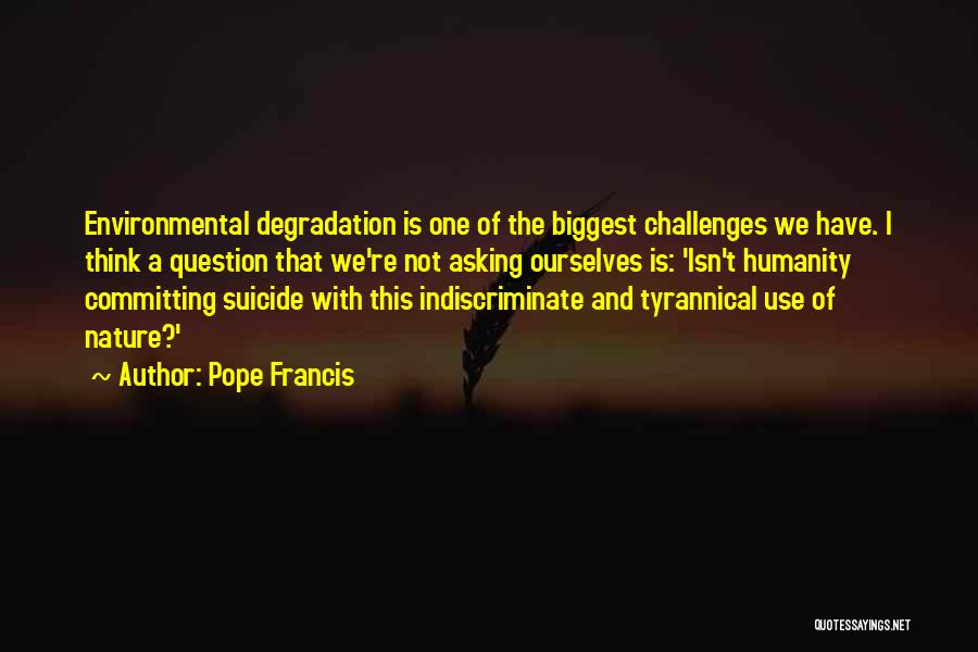 Pope Francis Quotes: Environmental Degradation Is One Of The Biggest Challenges We Have. I Think A Question That We're Not Asking Ourselves Is: