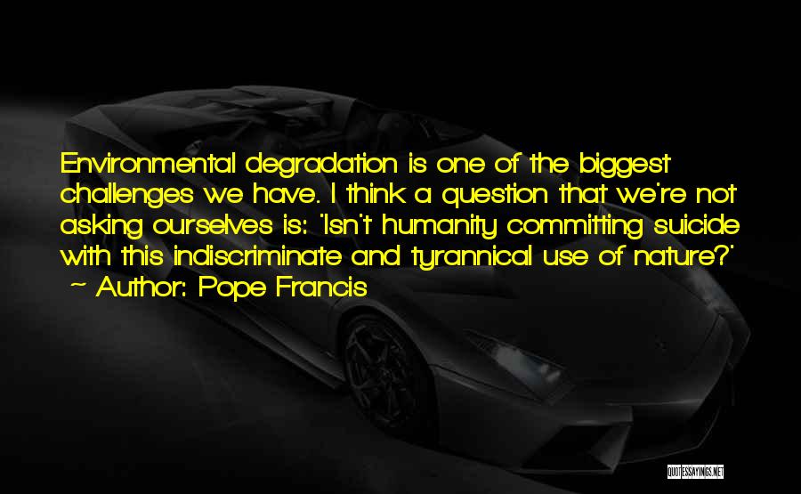 Pope Francis Quotes: Environmental Degradation Is One Of The Biggest Challenges We Have. I Think A Question That We're Not Asking Ourselves Is: