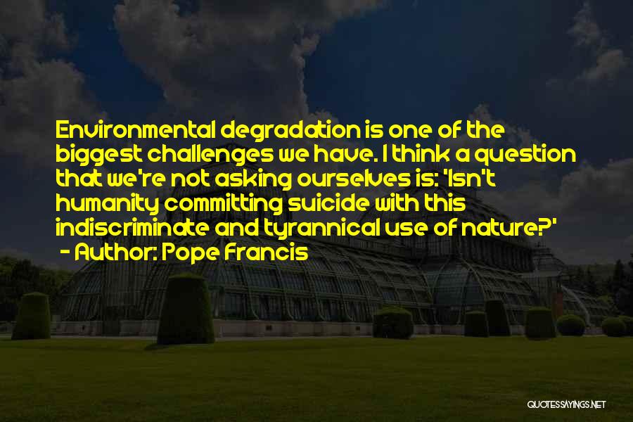 Pope Francis Quotes: Environmental Degradation Is One Of The Biggest Challenges We Have. I Think A Question That We're Not Asking Ourselves Is: