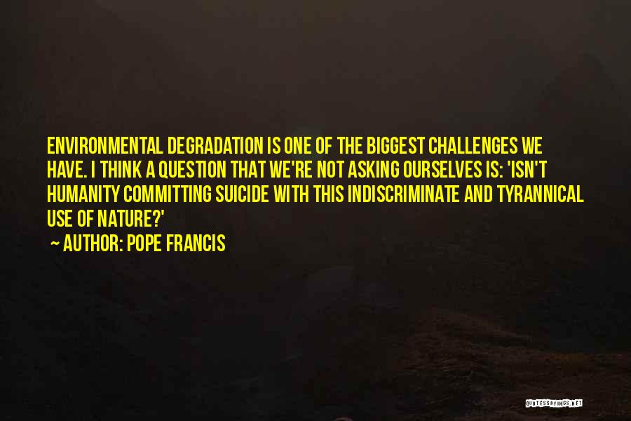 Pope Francis Quotes: Environmental Degradation Is One Of The Biggest Challenges We Have. I Think A Question That We're Not Asking Ourselves Is: