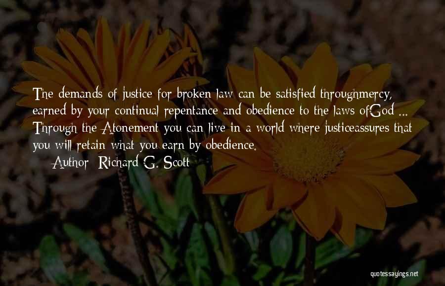 Richard G. Scott Quotes: The Demands Of Justice For Broken Law Can Be Satisfied Throughmercy, Earned By Your Continual Repentance And Obedience To The