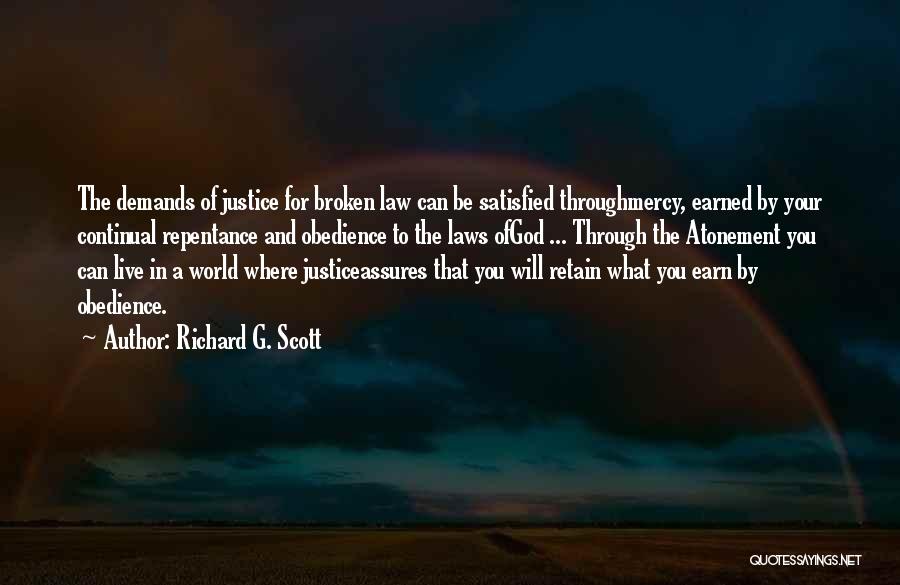 Richard G. Scott Quotes: The Demands Of Justice For Broken Law Can Be Satisfied Throughmercy, Earned By Your Continual Repentance And Obedience To The