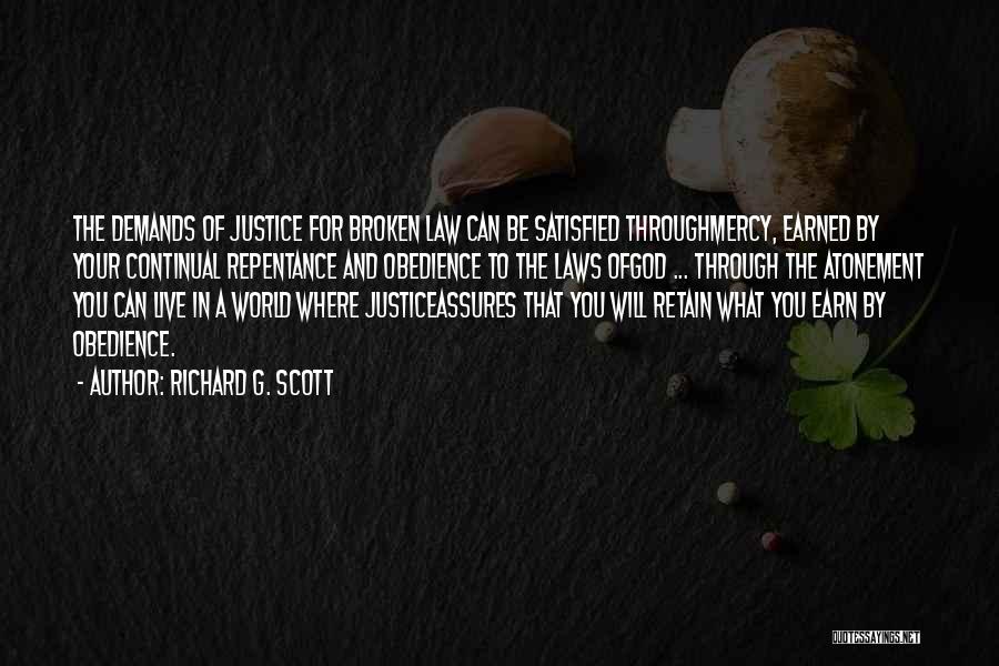 Richard G. Scott Quotes: The Demands Of Justice For Broken Law Can Be Satisfied Throughmercy, Earned By Your Continual Repentance And Obedience To The