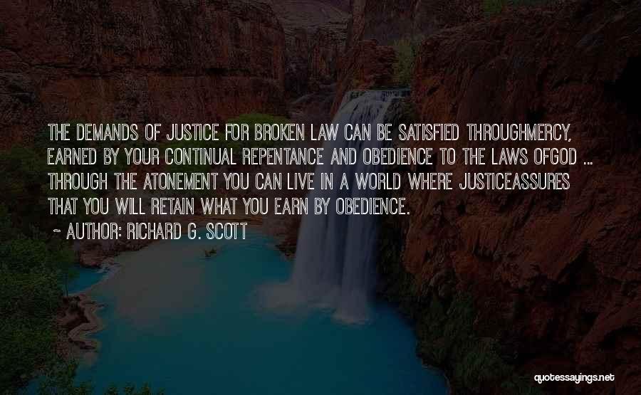 Richard G. Scott Quotes: The Demands Of Justice For Broken Law Can Be Satisfied Throughmercy, Earned By Your Continual Repentance And Obedience To The