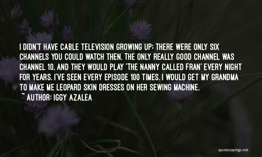 Iggy Azalea Quotes: I Didn't Have Cable Television Growing Up; There Were Only Six Channels You Could Watch Then. The Only Really Good