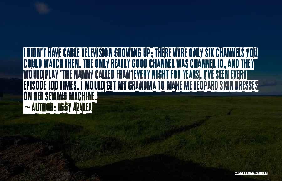 Iggy Azalea Quotes: I Didn't Have Cable Television Growing Up; There Were Only Six Channels You Could Watch Then. The Only Really Good