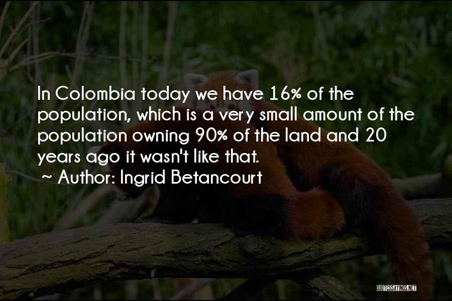 Ingrid Betancourt Quotes: In Colombia Today We Have 16% Of The Population, Which Is A Very Small Amount Of The Population Owning 90%