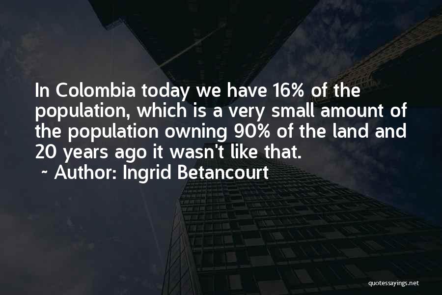 Ingrid Betancourt Quotes: In Colombia Today We Have 16% Of The Population, Which Is A Very Small Amount Of The Population Owning 90%