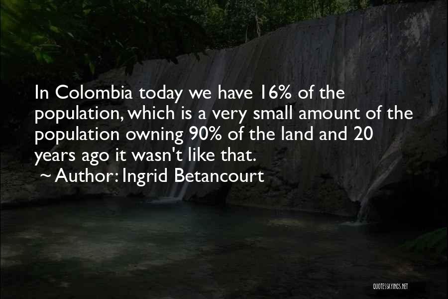 Ingrid Betancourt Quotes: In Colombia Today We Have 16% Of The Population, Which Is A Very Small Amount Of The Population Owning 90%