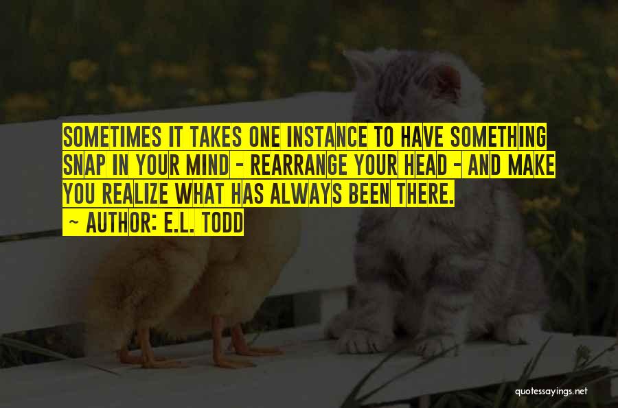 E.L. Todd Quotes: Sometimes It Takes One Instance To Have Something Snap In Your Mind - Rearrange Your Head - And Make You