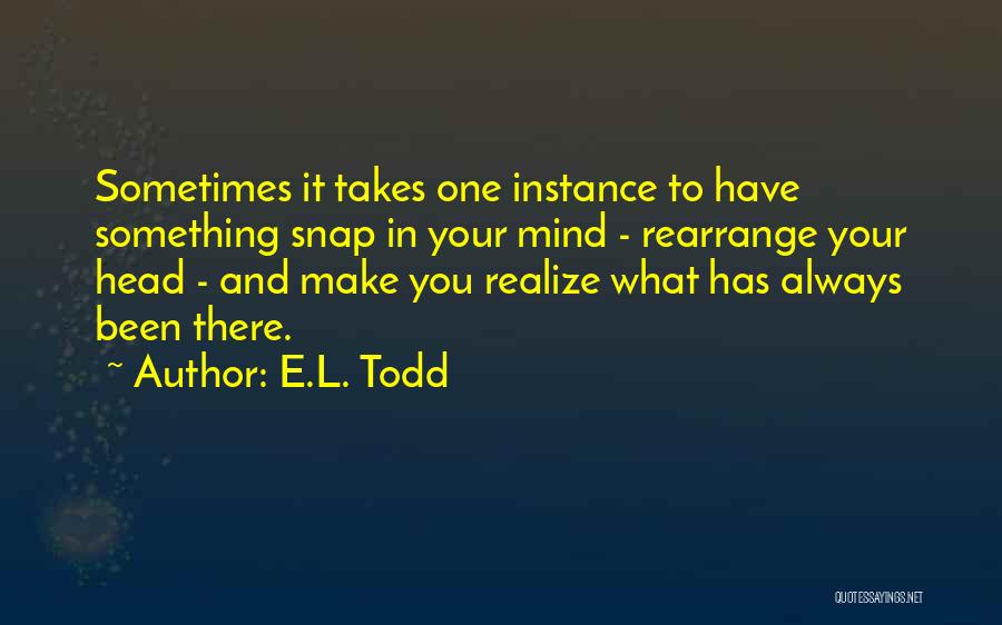 E.L. Todd Quotes: Sometimes It Takes One Instance To Have Something Snap In Your Mind - Rearrange Your Head - And Make You