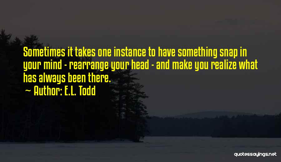 E.L. Todd Quotes: Sometimes It Takes One Instance To Have Something Snap In Your Mind - Rearrange Your Head - And Make You