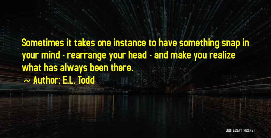 E.L. Todd Quotes: Sometimes It Takes One Instance To Have Something Snap In Your Mind - Rearrange Your Head - And Make You