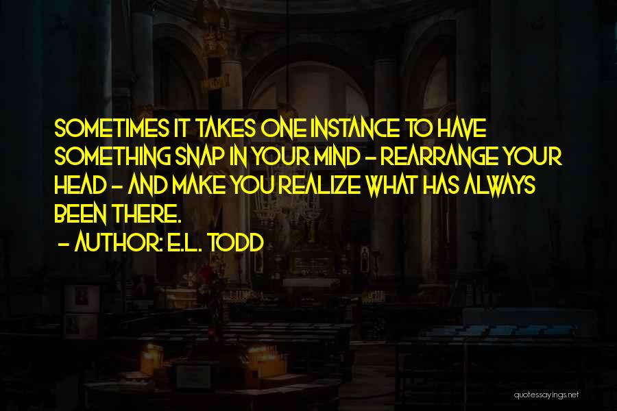 E.L. Todd Quotes: Sometimes It Takes One Instance To Have Something Snap In Your Mind - Rearrange Your Head - And Make You