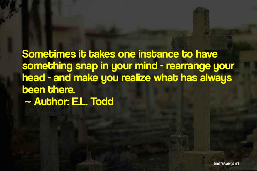 E.L. Todd Quotes: Sometimes It Takes One Instance To Have Something Snap In Your Mind - Rearrange Your Head - And Make You
