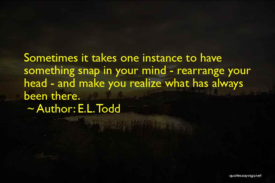 E.L. Todd Quotes: Sometimes It Takes One Instance To Have Something Snap In Your Mind - Rearrange Your Head - And Make You