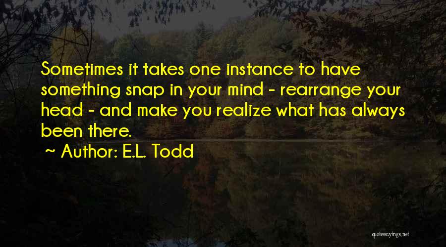 E.L. Todd Quotes: Sometimes It Takes One Instance To Have Something Snap In Your Mind - Rearrange Your Head - And Make You