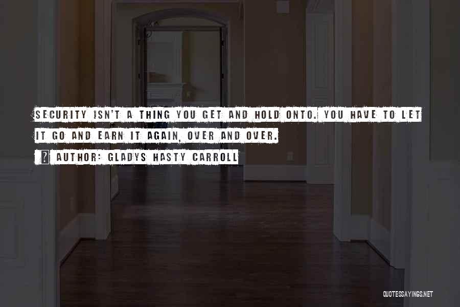 Gladys Hasty Carroll Quotes: Security Isn't A Thing You Get And Hold Onto. You Have To Let It Go And Earn It Again, Over